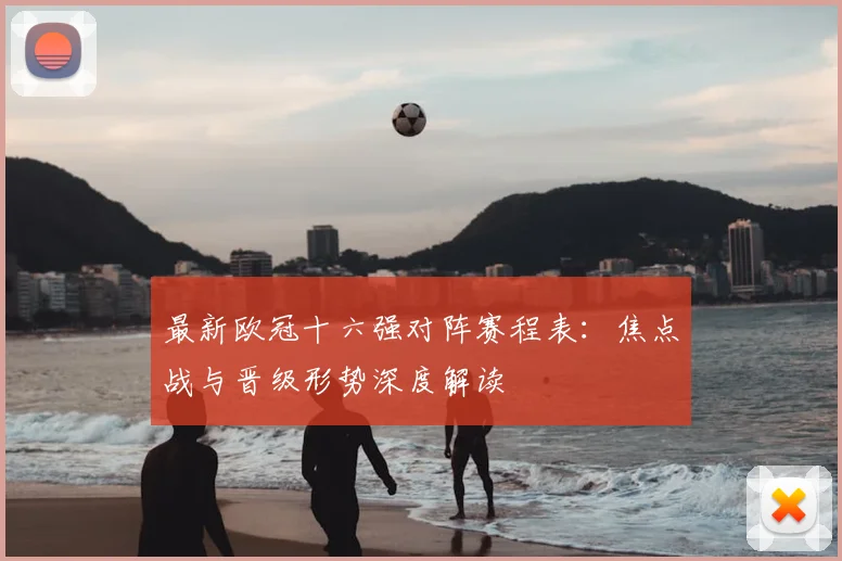 最新欧冠十六强对阵赛程表：焦点战与晋级形势深度解读