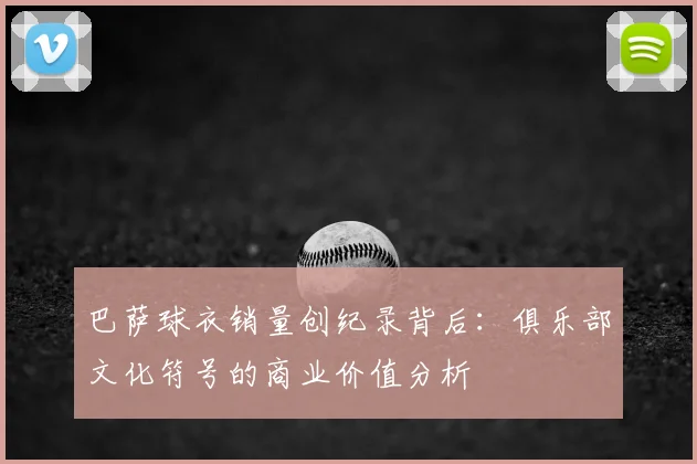 巴萨球衣销量创纪录背后：俱乐部文化符号的商业价值分析