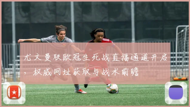 尤文曼联欧冠生死战直播通道开启，权威网址获取与战术前瞻