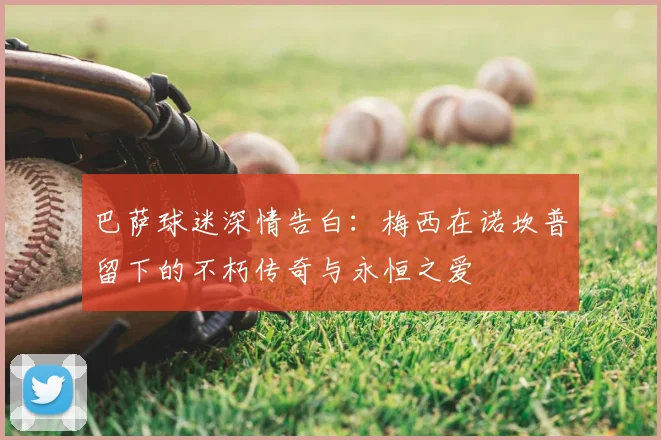 巴萨球迷深情告白：梅西在诺坎普留下的不朽传奇与永恒之爱