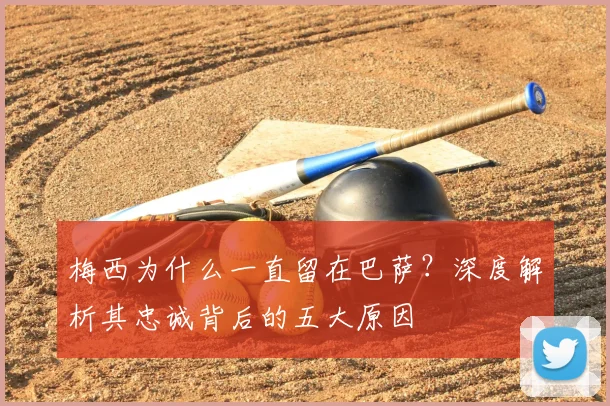 梅西为什么一直留在巴萨？深度解析其忠诚背后的五大原因