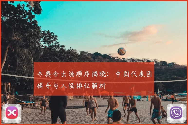 冬奥会出场顺序揭晓：中国代表团旗手与入场排位解析