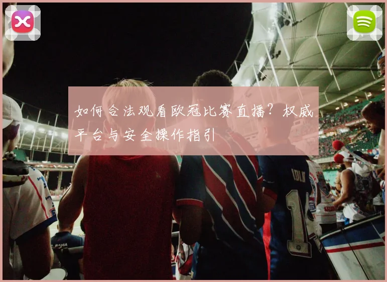 如何合法观看欧冠比赛直播？权威平台与安全操作指引