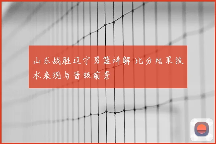 山东战胜辽宁男篮详解 比分结果技术表现与晋级前景