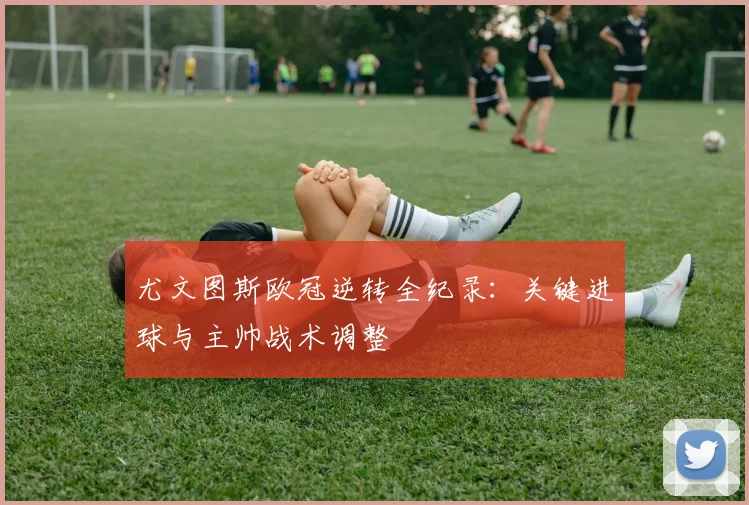 尤文图斯欧冠逆转全纪录：关键进球与主帅战术调整