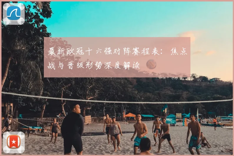 最新欧冠十六强对阵赛程表：焦点战与晋级形势深度解读