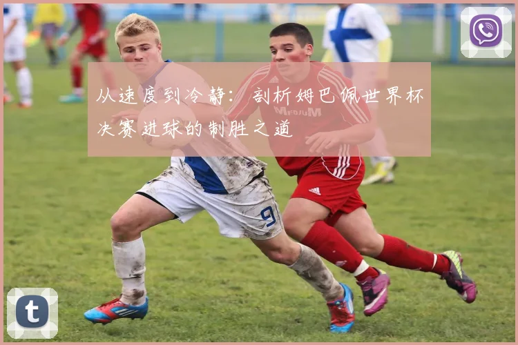 从速度到冷静：剖析姆巴佩世界杯决赛进球的制胜之道