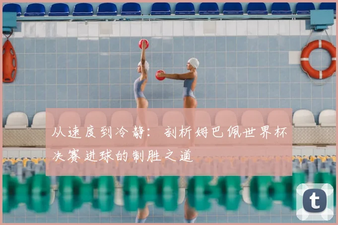 从速度到冷静:剖析姆巴佩世界杯决赛进球的制胜之道