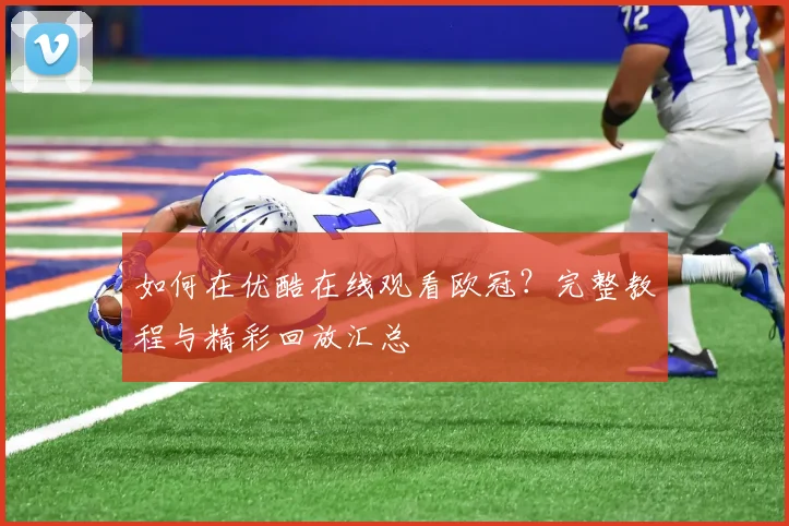 如何在优酷在线观看欧冠？完整教程与精彩回放汇总