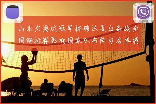 山东女奥运冠军林确认复出备战全国锦标赛影响国家队布阵与名单调整