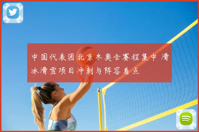 中国代表团北京冬奥会赛程集中 滑冰滑雪项目冲刺与阵容看点