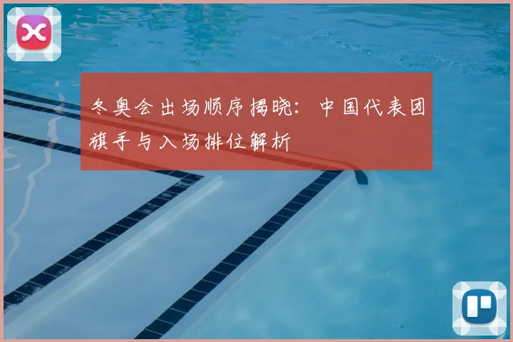 冬奥会出场顺序揭晓:中国代表团旗手与入场排位解析