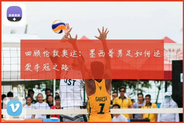 回顾伦敦奥运:墨西哥男足如何逆袭夺冠之路