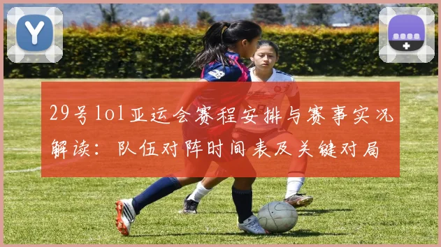 29号lol亚运会赛程安排与赛事实况解读：队伍对阵时间表及关键对局看点